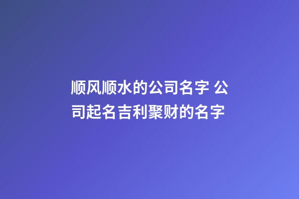 顺风顺水的公司名字 公司起名吉利聚财的名字